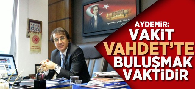 Aydemir: Vakit Vahdet'te Buluşmak Vaktidir