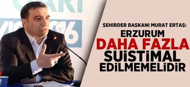 'Erzurum Daha Fazla Suistimal Edilmemelidir'