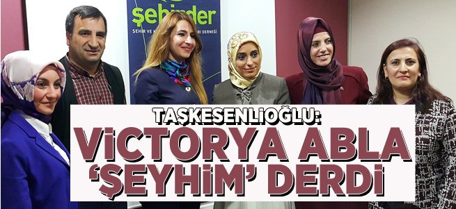 Taşkesenlioğlu: Victorya Abla Babama Şeyhim Derdi