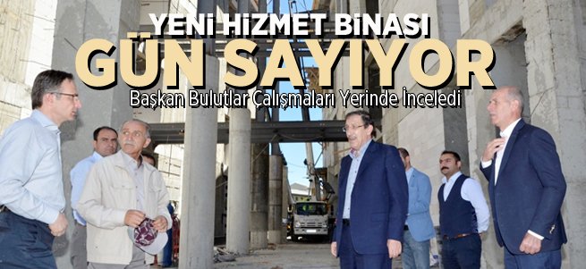 Bulutlar yeni hizmet binası inşaatını gezdi