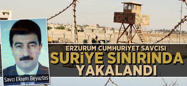 Erzurum Cumhuriyet Savcısı Sınır'da Yakalandı