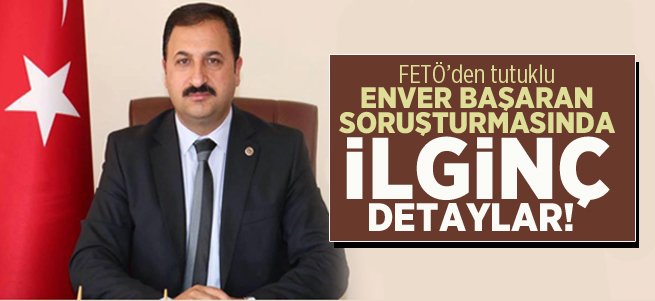 Enver Başaran soruşturmasından ilginç detaylar 