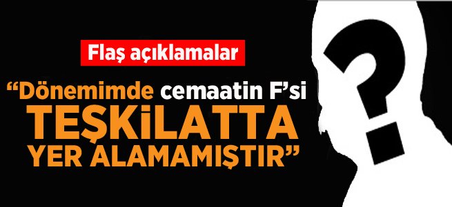 "Dönemimde Cemaatin F'si teşkilatta yer alamamıştır"