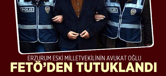 Eski Milletvekilinin oğlu FETÖ'den tutuklandı