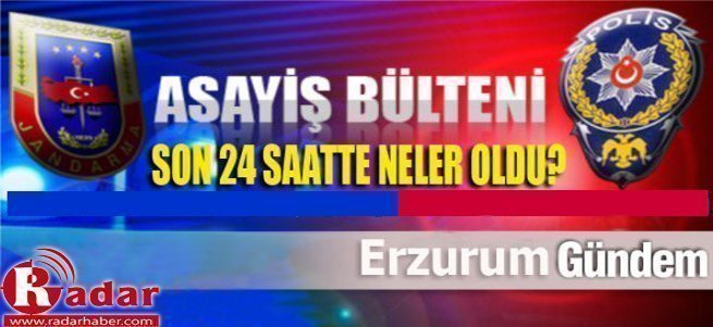 İşte Erzurum'da son 24 saatte yaşanan olaylar