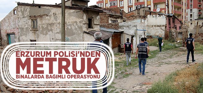 Erzurum’da metruk binalar didik didik arandı