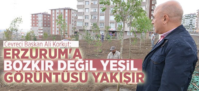 "Erzurum'a Bozkır Değil Yeşil Görüntüsü Yakışır"