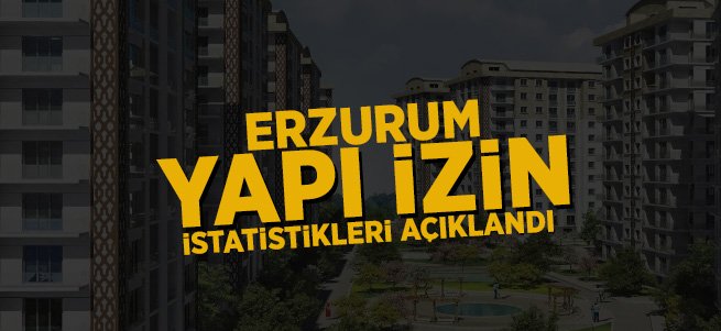 Erzurum Yapı İzin İstatistikleri Açıklandı