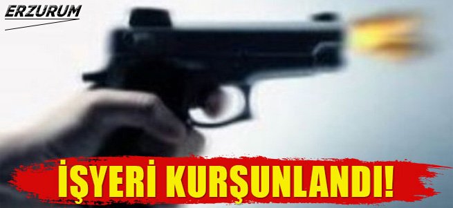 Erzurum’da işyerine kurşun yağdırdılar