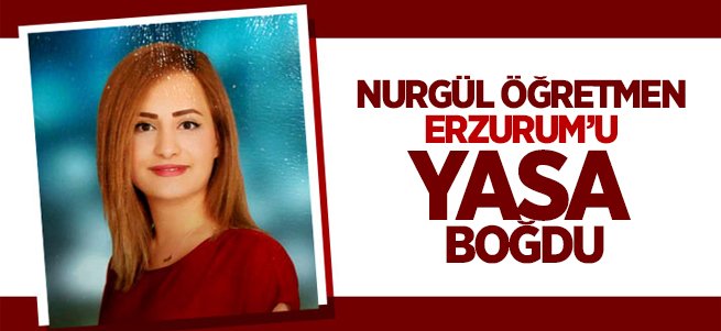 Nurgül Öğretmen Erzurum’u Yasa Boğdu