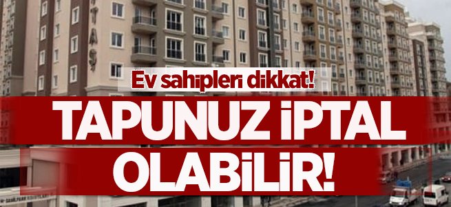 Konut sahipleri dikkat!  Tapunuz iptal olabilir