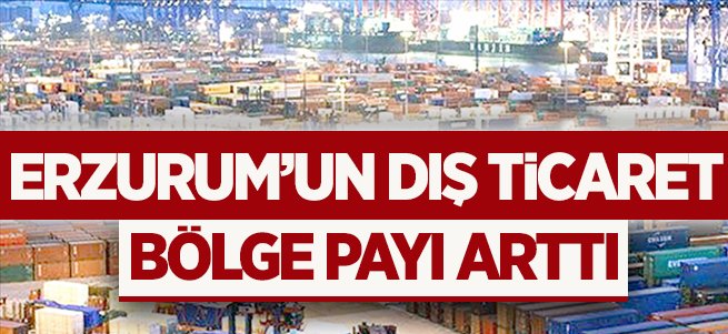 Erzurum'un dış ticaret bölge payı arttı