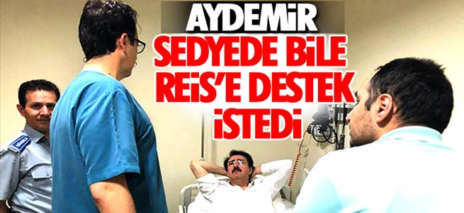 Aydemir sedyede bile Reis'e destek istedi