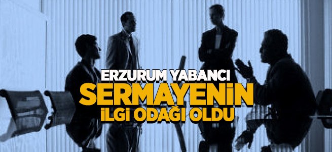 Erzurum Yabancı Sermayenin İlgi Odağı Oldu 