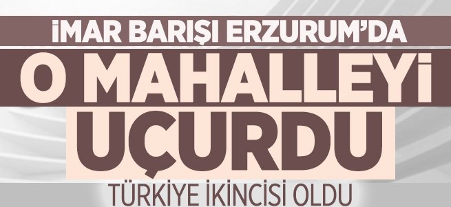 İmar Barışı Erzurum'da o mahalleyi uçurdu!