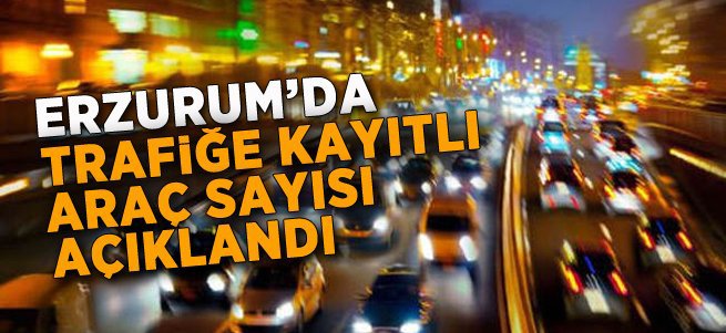 Erzurum'da trafiğe kayıtlı araç sayısı açıklandı