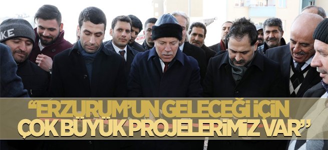 ''Erzurum’un geleceği için çok büyük projelerimiz var''