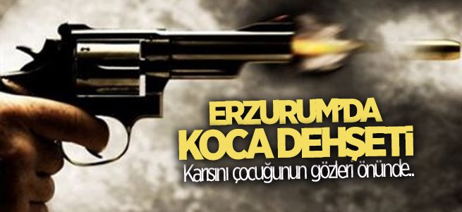 Erzurum'da koca dehşeti! Karısının çocuğunun gözü önünde...