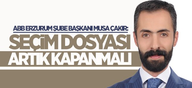 Musa Çakır: Seçim Dosyası Artık Kapanmalı 