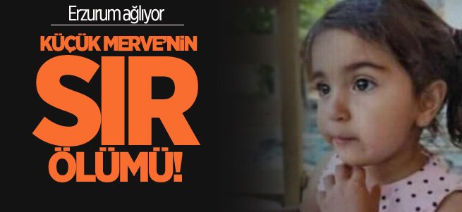 Erzurum’da küçük Merve’nin cesedi bulundu