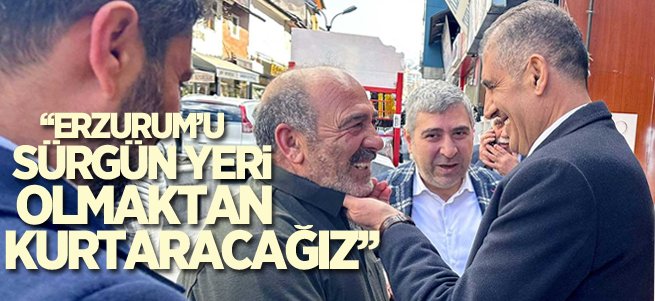 ''Erzurum’u sürgün yeri olmaktan kurtaracağız''