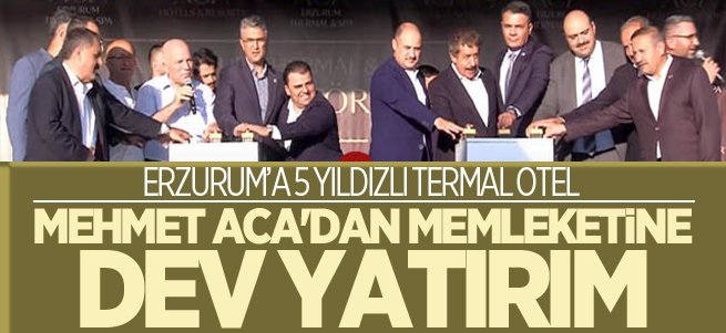 Mehmet Aca'dan Erzurum'a dev yatırım