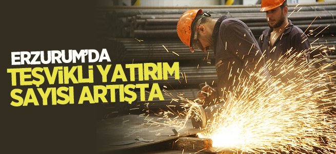 Erzurum’da teşvikli yatırım sayısı artışta