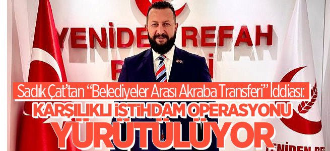 Sadık Çat’tan “Belediyeler Arası Akraba Transferi” İddiası