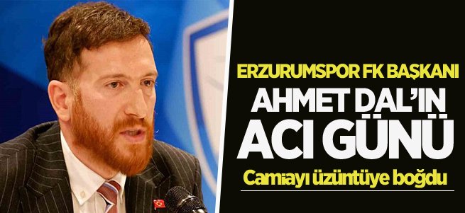 Erzurumspor FK Başkanı Ahmet Dal’ın acı günü